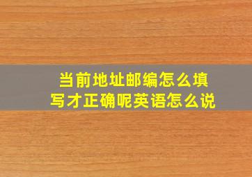 当前地址邮编怎么填写才正确呢英语怎么说