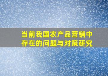 当前我国农产品营销中存在的问题与对策研究