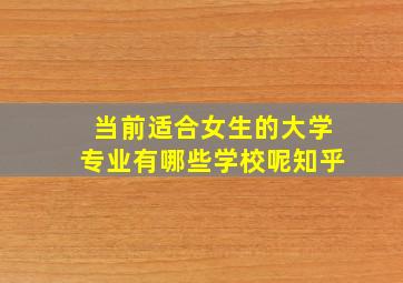 当前适合女生的大学专业有哪些学校呢知乎