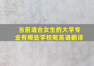 当前适合女生的大学专业有哪些学校呢英语翻译