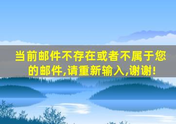 当前邮件不存在或者不属于您的邮件,请重新输入,谢谢!