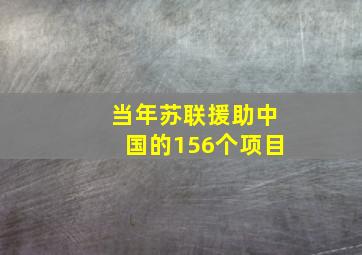 当年苏联援助中国的156个项目