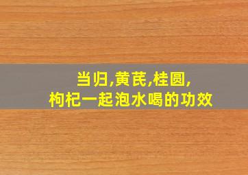 当归,黄芪,桂圆,枸杞一起泡水喝的功效