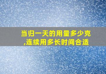 当归一天的用量多少克,连续用多长时间合适