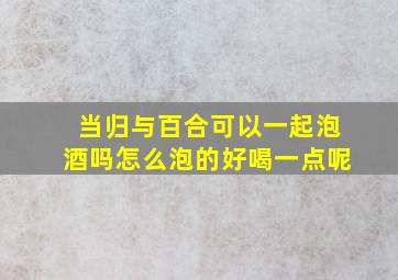 当归与百合可以一起泡酒吗怎么泡的好喝一点呢