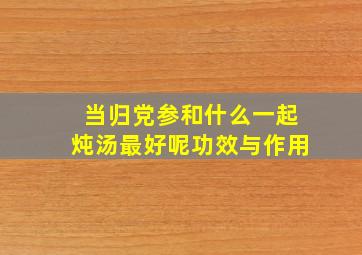 当归党参和什么一起炖汤最好呢功效与作用