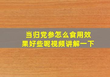 当归党参怎么食用效果好些呢视频讲解一下