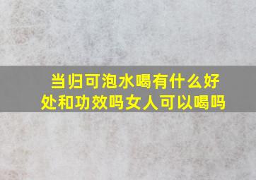 当归可泡水喝有什么好处和功效吗女人可以喝吗