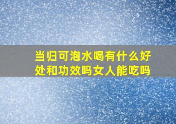 当归可泡水喝有什么好处和功效吗女人能吃吗