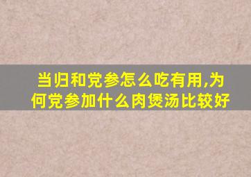 当归和党参怎么吃有用,为何党参加什么肉煲汤比较好