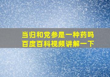 当归和党参是一种药吗百度百科视频讲解一下