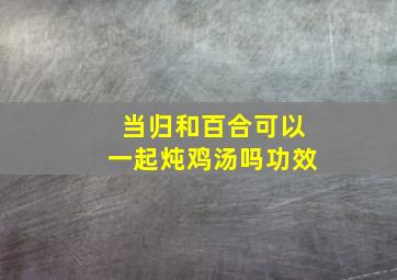 当归和百合可以一起炖鸡汤吗功效