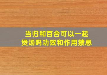 当归和百合可以一起煲汤吗功效和作用禁忌