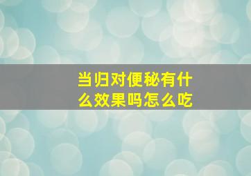 当归对便秘有什么效果吗怎么吃