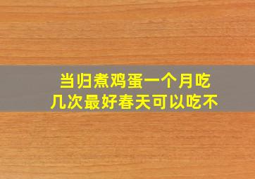 当归煮鸡蛋一个月吃几次最好春天可以吃不