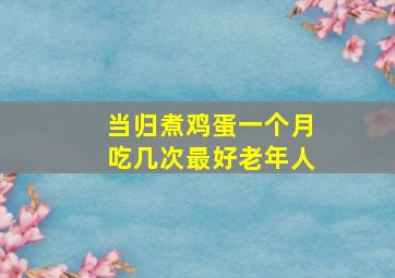 当归煮鸡蛋一个月吃几次最好老年人