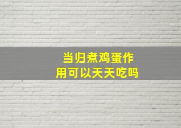 当归煮鸡蛋作用可以天天吃吗