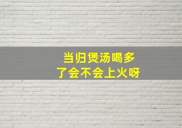 当归煲汤喝多了会不会上火呀