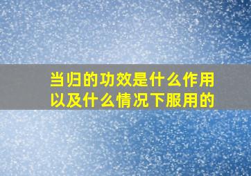 当归的功效是什么作用以及什么情况下服用的