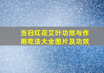 当归红花艾叶功效与作用吃法大全图片及功效