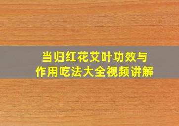 当归红花艾叶功效与作用吃法大全视频讲解