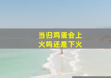 当归鸡蛋会上火吗还是下火