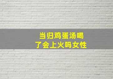 当归鸡蛋汤喝了会上火吗女性