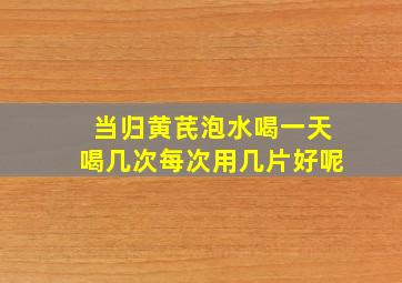 当归黄芪泡水喝一天喝几次每次用几片好呢