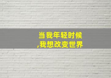 当我年轻时候,我想改变世界