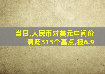 当日,人民币对美元中间价调贬313个基点,报6.9