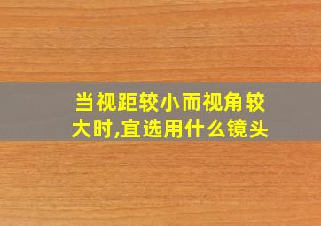 当视距较小而视角较大时,宜选用什么镜头