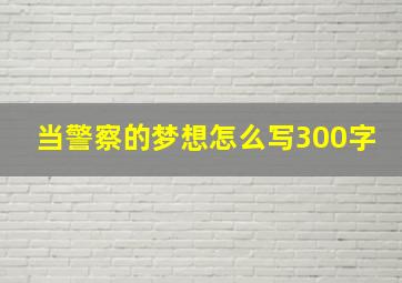 当警察的梦想怎么写300字