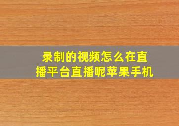 录制的视频怎么在直播平台直播呢苹果手机