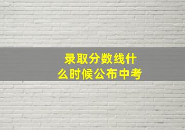 录取分数线什么时候公布中考