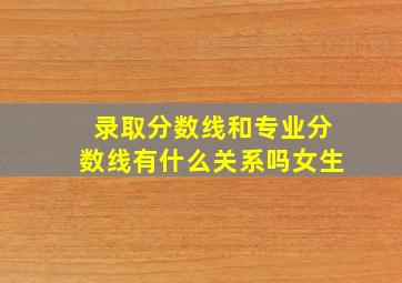 录取分数线和专业分数线有什么关系吗女生