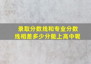 录取分数线和专业分数线相差多少分能上高中呢