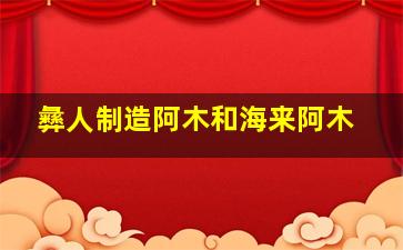 彝人制造阿木和海来阿木