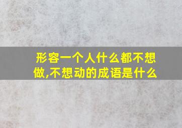 形容一个人什么都不想做,不想动的成语是什么