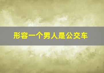 形容一个男人是公交车