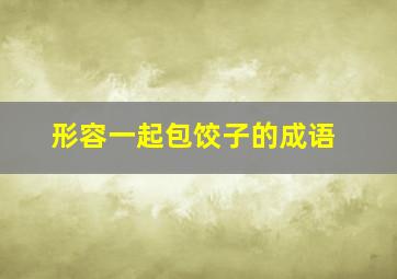 形容一起包饺子的成语