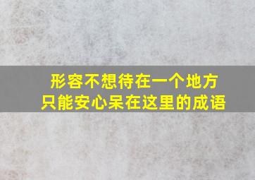 形容不想待在一个地方只能安心呆在这里的成语