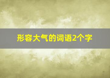 形容大气的词语2个字