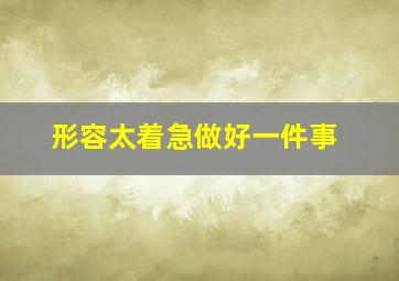 形容太着急做好一件事