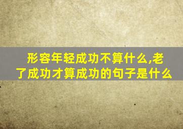 形容年轻成功不算什么,老了成功才算成功的句子是什么