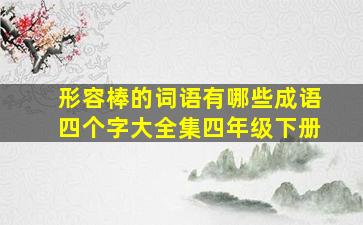 形容棒的词语有哪些成语四个字大全集四年级下册