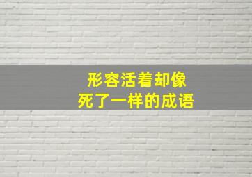 形容活着却像死了一样的成语