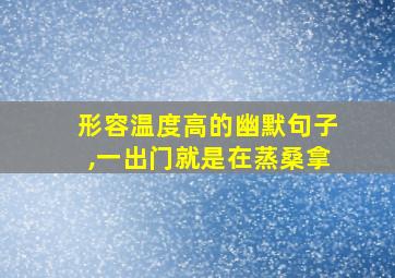 形容温度高的幽默句子,一出门就是在蒸桑拿