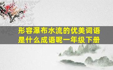 形容瀑布水流的优美词语是什么成语呢一年级下册