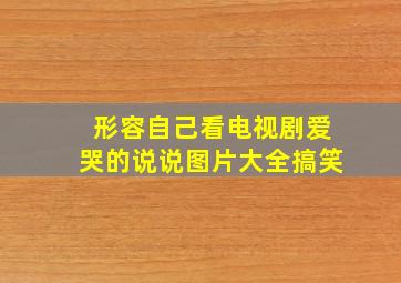 形容自己看电视剧爱哭的说说图片大全搞笑