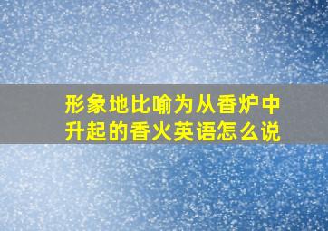 形象地比喻为从香炉中升起的香火英语怎么说